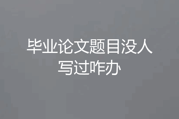 毕业论文题目没人写过咋办
