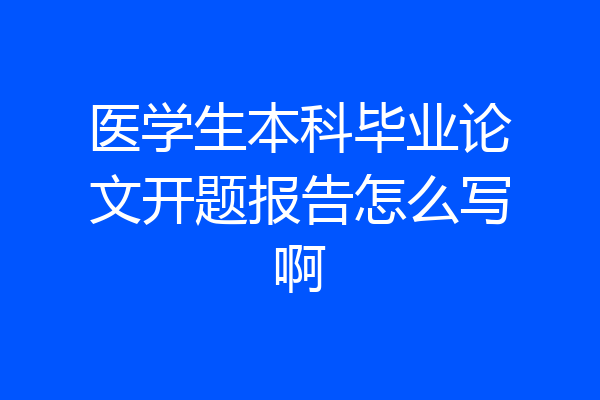 医学生本科毕业论文开题报告怎么写啊