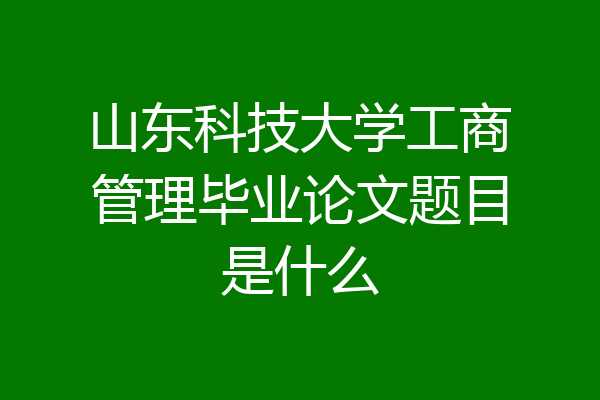 山东科技大学工商管理毕业论文题目是什么