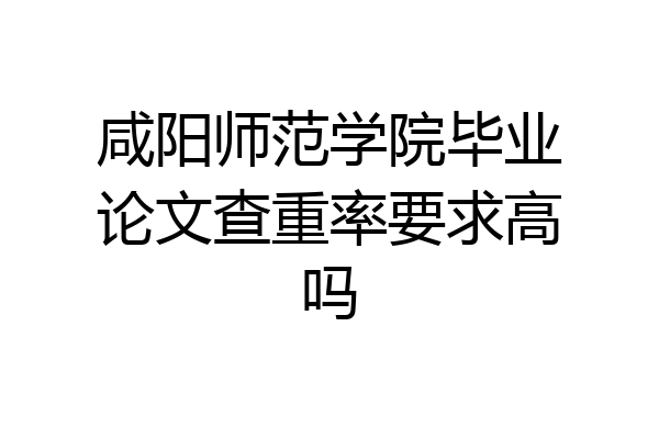 咸阳师范学院毕业论文查重率要求高吗