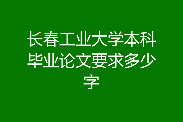 长春工业大学本科毕业论文要求多少字
