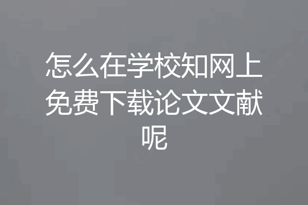 怎么在学校知网上免费下载论文文献呢