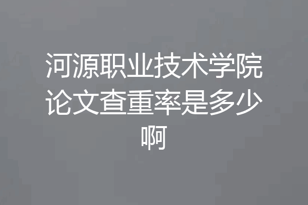 河源职业技术学院论文查重率是多少啊