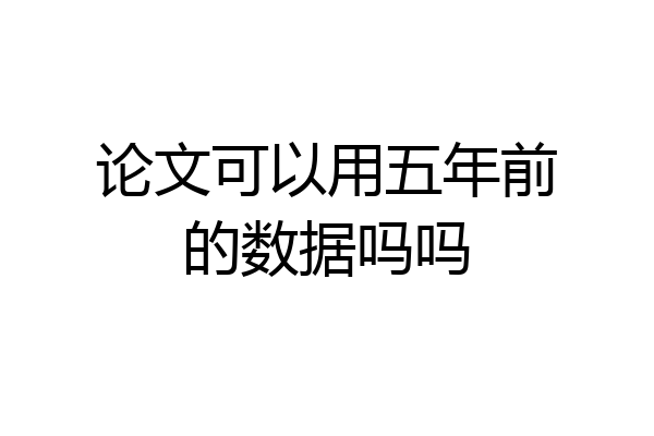 论文可以用五年前的数据吗吗