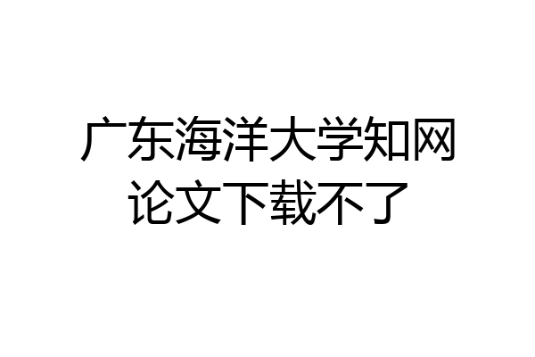广东海洋大学知网论文下载不了