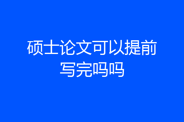 硕士论文可以提前写完吗吗