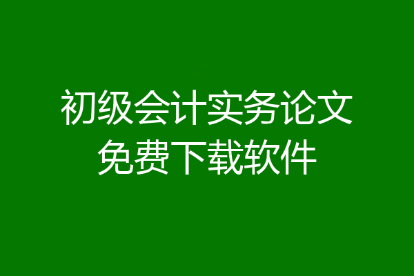 初级会计实务论文免费下载软件