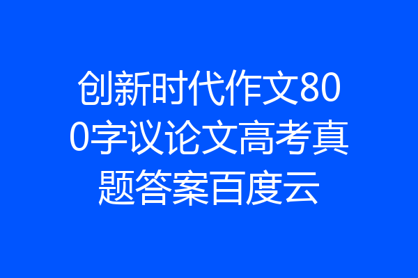 创新时代作文800字议论文高考真题答案百度云