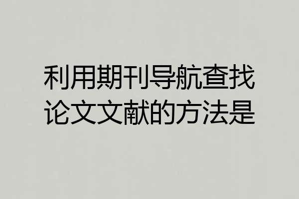 利用期刊导航查找论文文献的方法是