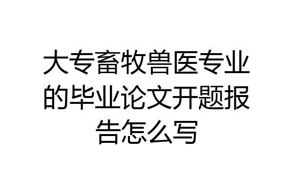 大专畜牧兽医专业的毕业论文开题报告怎么写