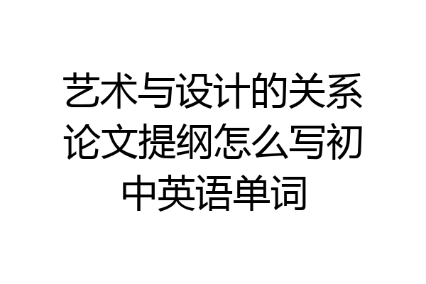 艺术与设计的关系论文提纲怎么写初中英语单词