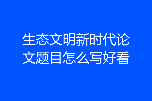生态文明新时代论文题目怎么写好看