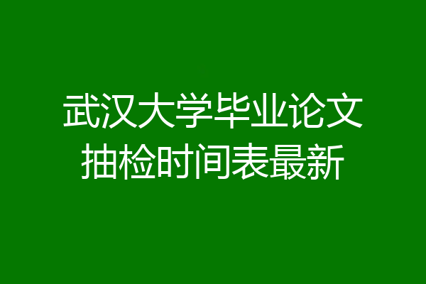 武汉大学毕业论文抽检时间表最新