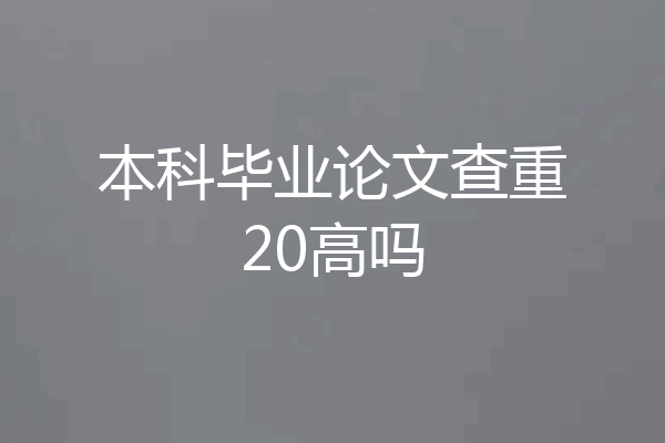 本科毕业论文查重20高吗