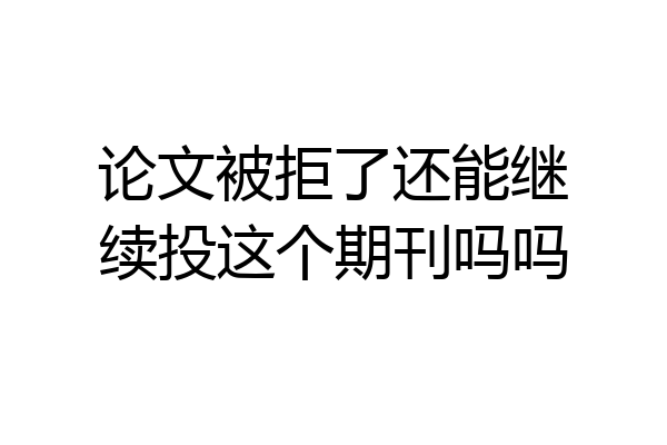 论文被拒了还能继续投这个期刊吗吗