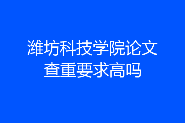 潍坊科技学院论文查重要求高吗