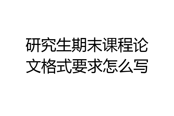 研究生期末课程论文格式要求怎么写