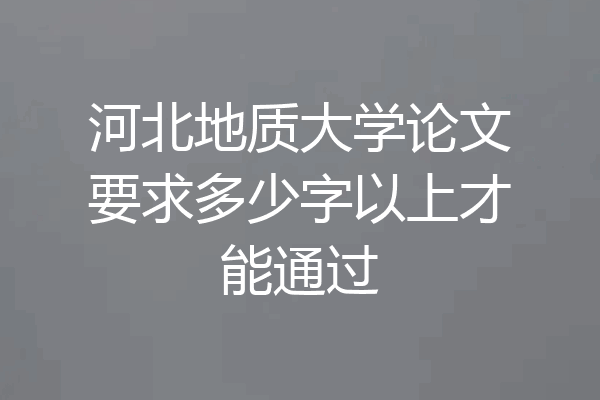 河北地质大学论文要求多少字以上才能通过