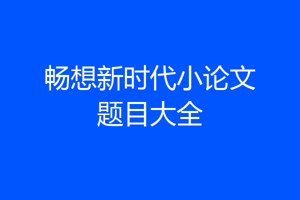 畅想新时代小论文题目大全