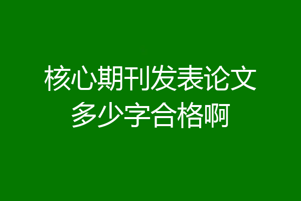 核心期刊发表论文多少字合格啊