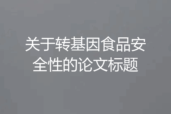 关于转基因食品安全性的论文标题