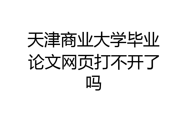 天津商业大学毕业论文网页打不开了吗