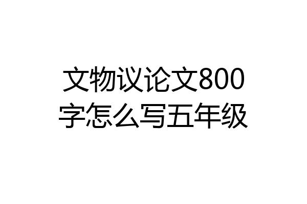 文物议论文800字怎么写五年级
