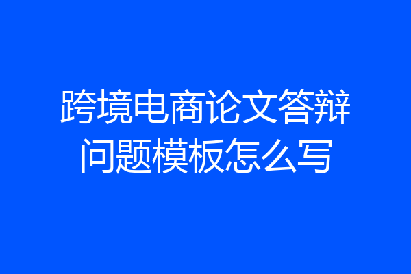 跨境电商论文答辩问题模板怎么写