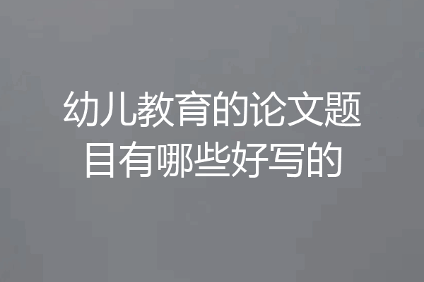 幼儿教育的论文题目有哪些好写的