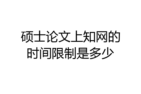 硕士论文上知网的时间限制是多少
