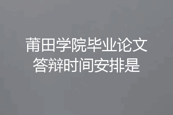 莆田学院毕业论文答辩时间安排是