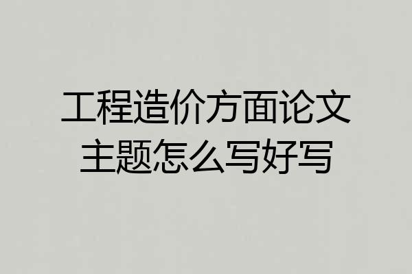 工程造价方面论文主题怎么写好写