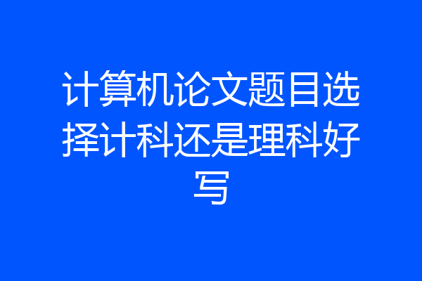 计算机论文题目选择计科还是理科好写