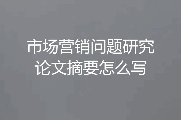 市场营销问题研究论文摘要怎么写