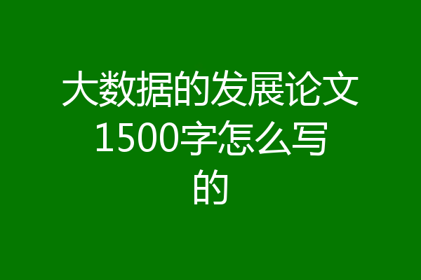 大数据的发展论文1500字怎么写的