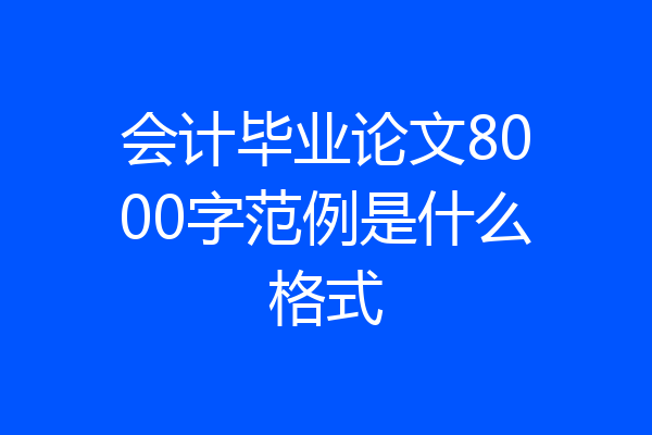 会计毕业论文8000字范例是什么格式