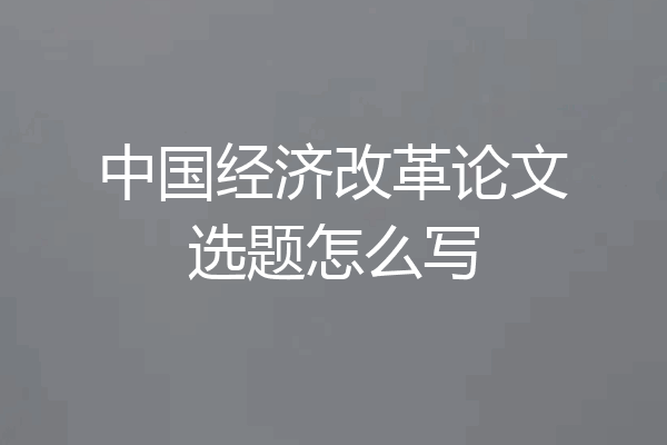 中国经济改革论文选题怎么写