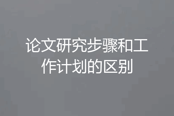 论文研究步骤和工作计划的区别
