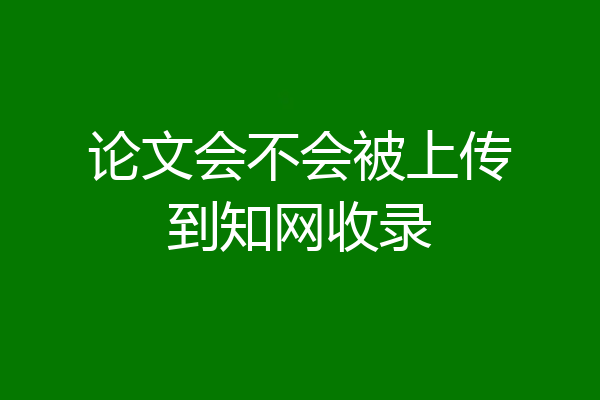 论文会不会被上传到知网收录