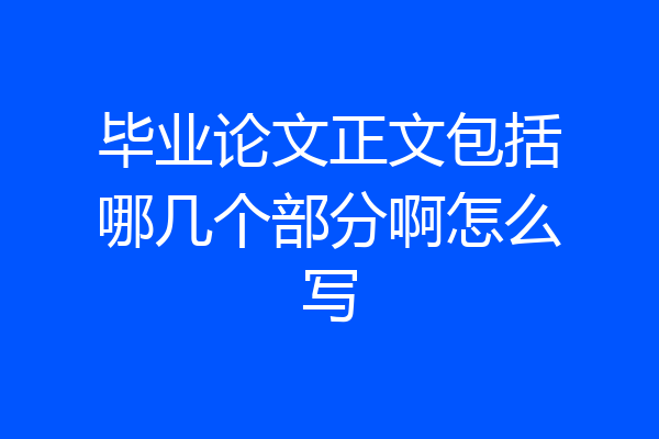 毕业论文正文包括哪几个部分啊怎么写