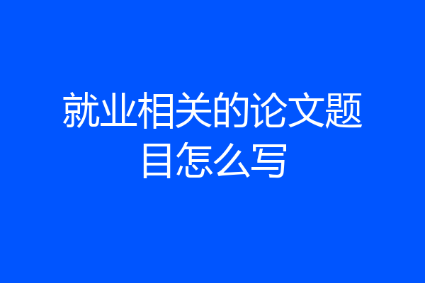 就业相关的论文题目怎么写