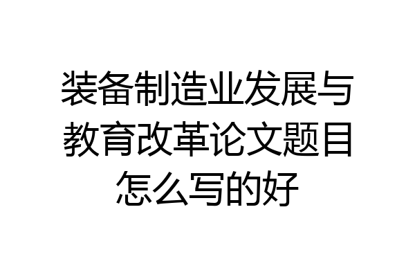 装备制造业发展与教育改革论文题目怎么写的好