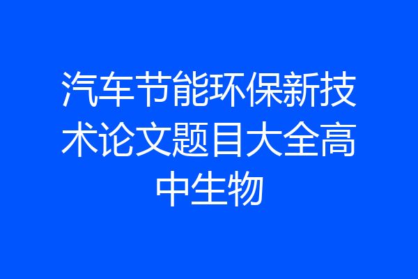 汽车节能环保新技术论文题目大全高中生物