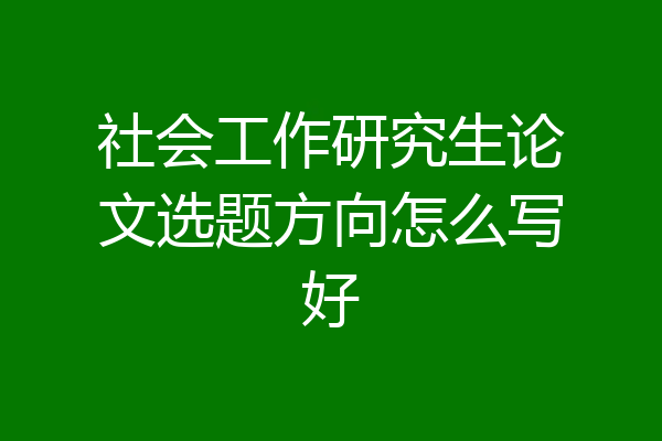 社会工作研究生论文选题方向怎么写好