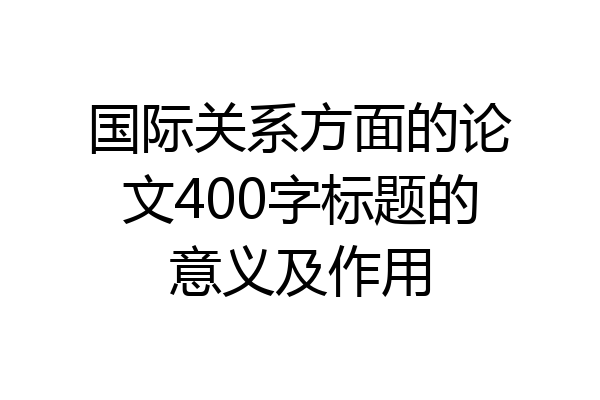 国际关系方面的论文400字标题的意义及作用