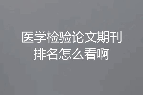 医学检验论文期刊排名怎么看啊