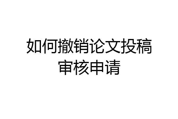 如何撤销论文投稿审核申请