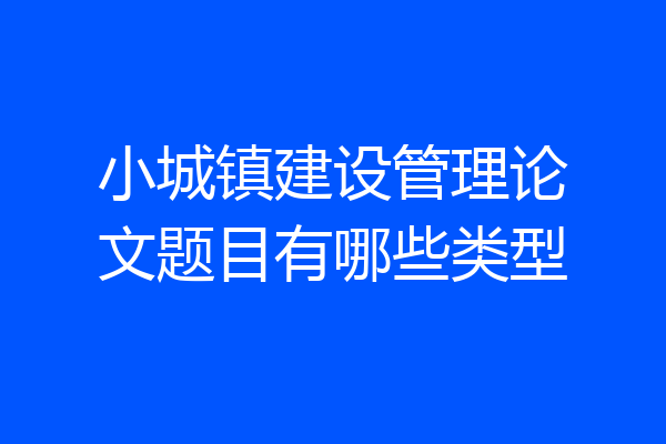 小城镇建设管理论文题目有哪些类型
