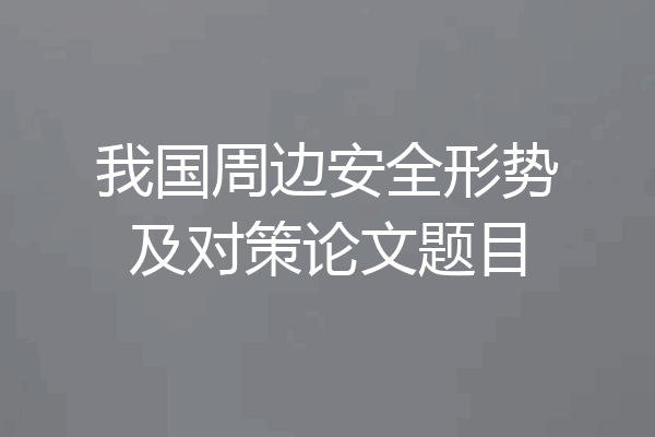 我国周边安全形势及对策论文题目