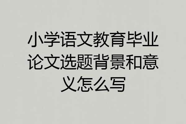 小学语文教育毕业论文选题背景和意义怎么写